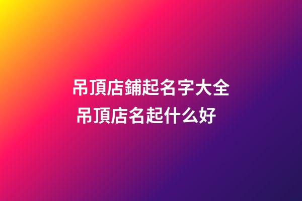 吊頂店鋪起名字大全 吊頂店名起什么好-第1張-店鋪起名-玄機派